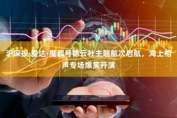 沪深投 爱达·魔都号德云社主题航次启航，海上相声专场爆笑开演