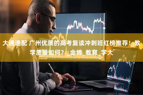 大通速配 广州优质的高考复读冲刺班红榜推荐！教学质量如何？_金博_教育_学大