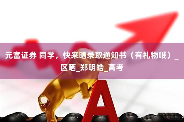 元富证券 同学，快来晒录取通知书（有礼物哦）_区晒_郑明皓_高考