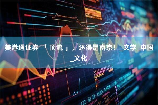 美港通证券 「 顶流 」，还得是南京！_文学_中国_文化