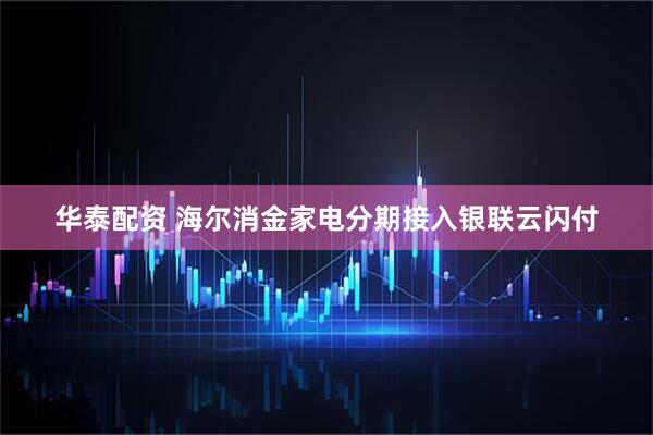 华泰配资 海尔消金家电分期接入银联云闪付