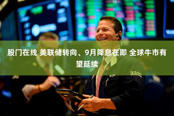 股门在线 美联储转向、9月降息在即 全球牛市有望延续