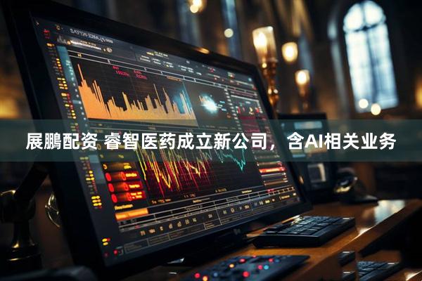 展鵬配资 睿智医药成立新公司，含AI相关业务