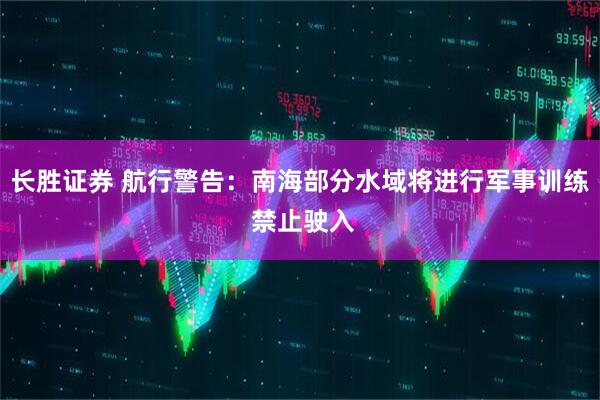 长胜证券 航行警告：南海部分水域将进行军事训练 禁止驶入
