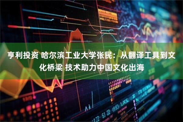 亨利投资 哈尔滨工业大学张民：从翻译工具到文化桥梁 技术助力中国文化出海