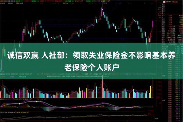 诚信双赢 人社部：领取失业保险金不影响基本养老保险个人账户