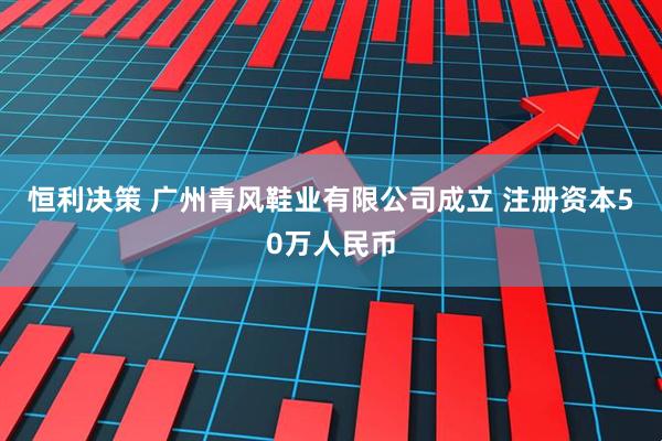 恒利决策 广州青风鞋业有限公司成立 注册资本50万人民币