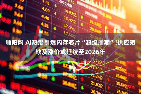 顺阳网 AI热潮引爆内存芯片“超级周期”!供应短缺及涨价或延续至2026年