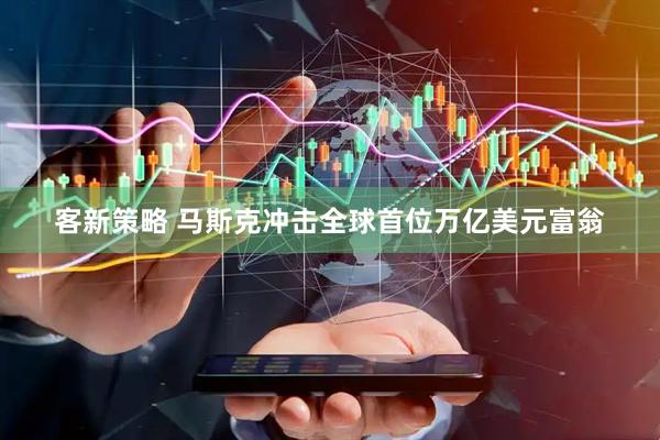 客新策略 马斯克冲击全球首位万亿美元富翁
