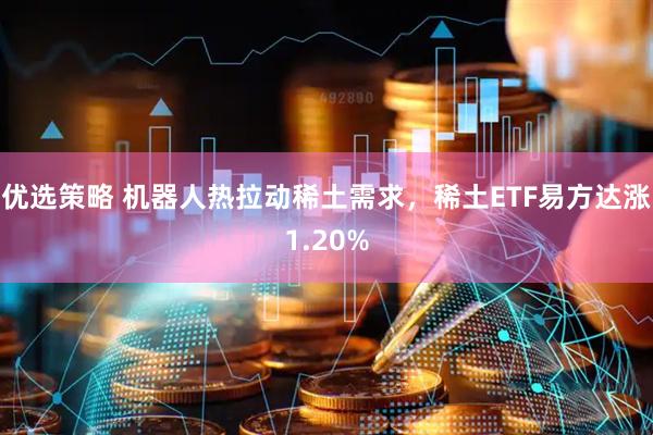 优选策略 机器人热拉动稀土需求，稀土ETF易方达涨1.20%